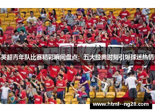 英超青年队比赛精彩瞬间盘点：五大经典时刻引爆球迷热情
