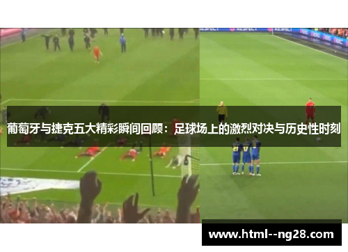 葡萄牙与捷克五大精彩瞬间回顾：足球场上的激烈对决与历史性时刻