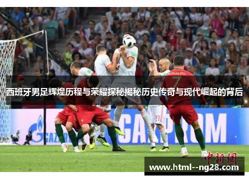 西班牙男足辉煌历程与荣耀探秘揭秘历史传奇与现代崛起的背后