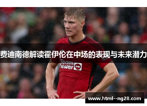 费迪南德解读霍伊伦在中场的表现与未来潜力