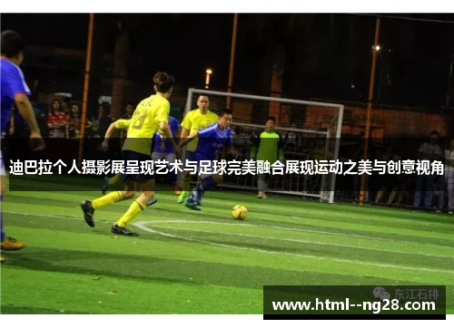 迪巴拉个人摄影展呈现艺术与足球完美融合展现运动之美与创意视角