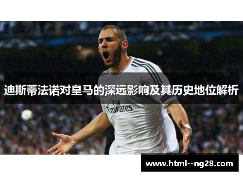 迪斯蒂法诺对皇马的深远影响及其历史地位解析