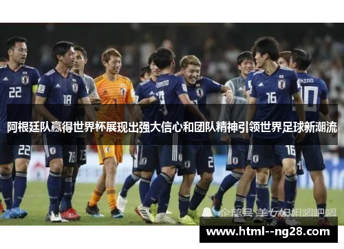 阿根廷队赢得世界杯展现出强大信心和团队精神引领世界足球新潮流