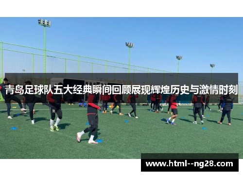 青岛足球队五大经典瞬间回顾展现辉煌历史与激情时刻
