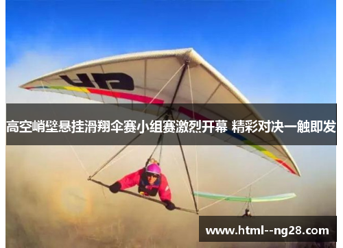 高空峭壁悬挂滑翔伞赛小组赛激烈开幕 精彩对决一触即发