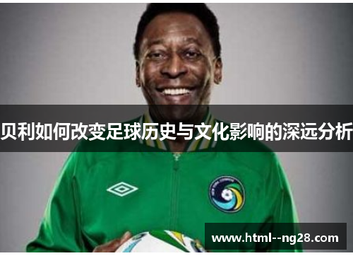 贝利如何改变足球历史与文化影响的深远分析