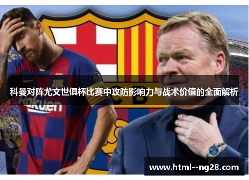 科曼对阵尤文世俱杯比赛中攻防影响力与战术价值的全面解析