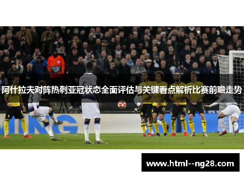 阿什拉夫对阵热刺亚冠状态全面评估与关键看点解析比赛前瞻走势