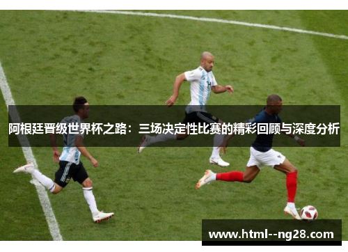 阿根廷晋级世界杯之路:三场决定性比赛的精彩回顾与深度分析 阿根廷晋级世界杯之路:三场决定性比赛的精彩回顾与深度分析