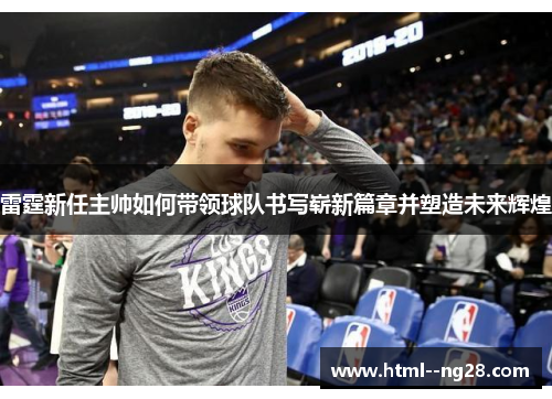 雷霆新任主帅如何带领球队书写崭新篇章并塑造未来辉煌 雷霆新任主帅如何带领球队书写崭新篇章并塑造未来辉煌