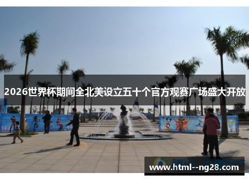 2026世界杯期间全北美设立五十个官方观赛广场盛大开放 2026世界杯期间全北美设立五十个官方观赛广场盛大开放