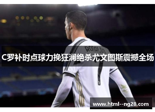C罗补时点球力挽狂澜绝杀尤文图斯震撼全场 C罗补时点球力挽狂澜绝杀尤文图斯震撼全场