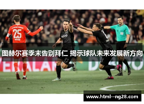 图赫尔赛季末告别拜仁 揭示球队未来发展新方向 图赫尔赛季末告别拜仁 揭示球队未来发展新方向