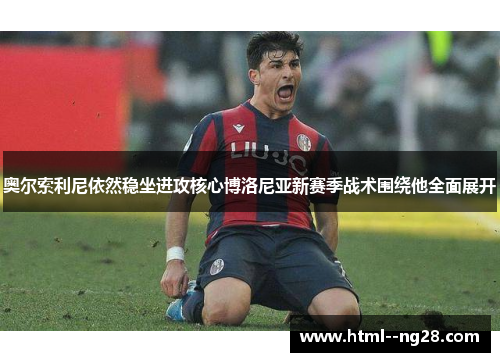 奥尔索利尼依然稳坐进攻核心博洛尼亚新赛季战术围绕他全面展开 奥尔索利尼依然稳坐进攻核心博洛尼亚新赛季战术围绕他全面展开