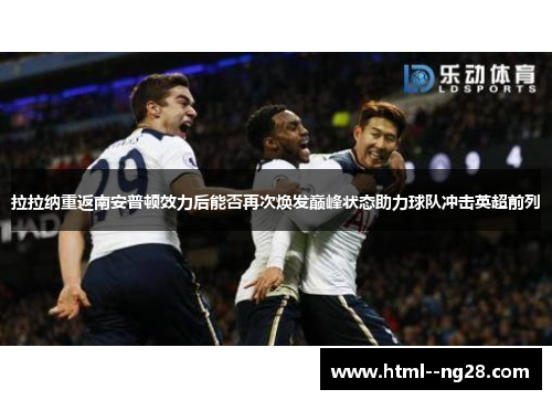 拉拉纳重返南安普顿效力后能否再次焕发巅峰状态助力球队冲击英超前列