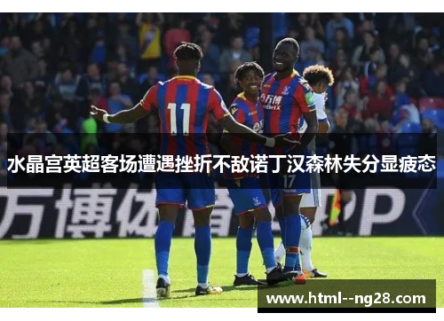 水晶宫英超客场遭遇挫折不敌诺丁汉森林失分显疲态