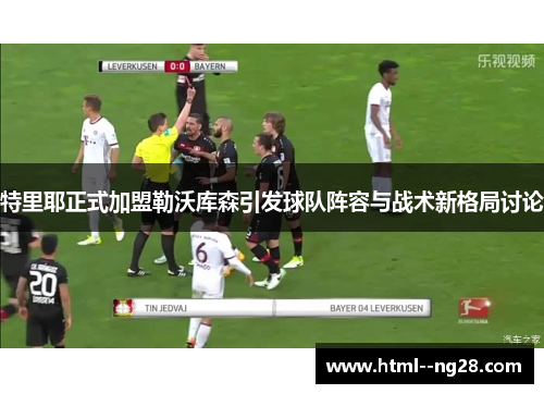 特里耶正式加盟勒沃库森引发球队阵容与战术新格局讨论