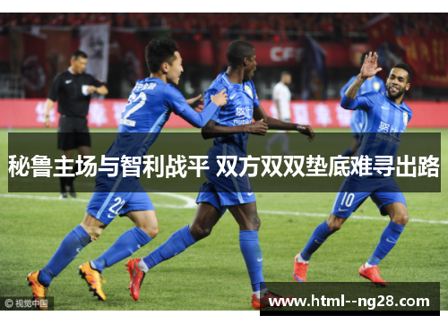 秘鲁主场与智利战平 双方双双垫底难寻出路