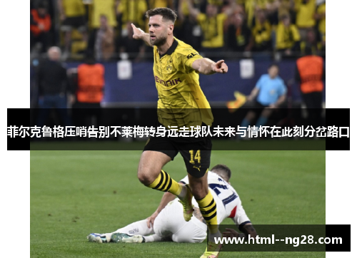 菲尔克鲁格压哨告别不莱梅转身远走球队未来与情怀在此刻分岔路口