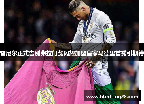 雷尼尔正式告别弗拉门戈闪耀加盟皇家马德里首秀引期待