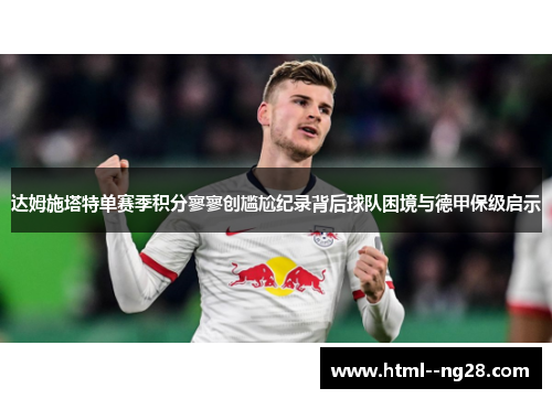 达姆施塔特单赛季积分寥寥创尴尬纪录背后球队困境与德甲保级启示 达姆施塔特单赛季积分寥寥创尴尬纪录背后球队困境与德甲保级启示