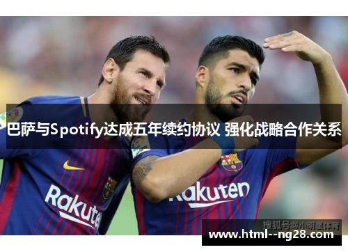 巴萨与Spotify达成五年续约协议 强化战略合作关系 巴萨与Spotify达成五年续约协议 强化战略合作关系