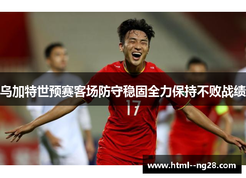 乌加特世预赛客场防守稳固全力保持不败战绩 乌加特世预赛客场防守稳固全力保持不败战绩