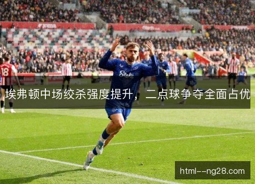 埃弗顿中场绞杀强度提升，二点球争夺全面占优
